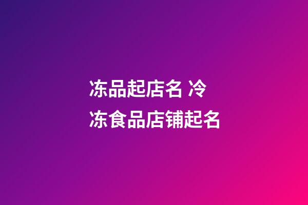 冻品起店名 冷冻食品店铺起名-第1张-店铺起名-玄机派